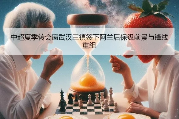 中超夏季转会窗武汉三镇签下阿兰后保级前景与锋线重组